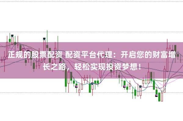 正规的股票配资 配资平台代理：开启您的财富增长之路，轻松实现投资梦想！
