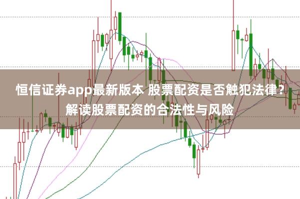 恒信证券app最新版本 股票配资是否触犯法律？解读股票配资的合法性与风险