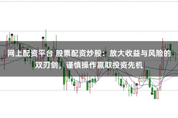网上配资平台 股票配资炒股：放大收益与风险的双刃剑，谨慎操作赢取投资先机
