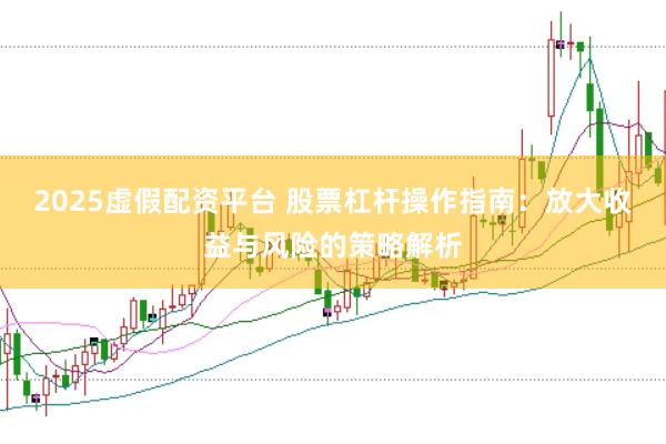 2025虚假配资平台 股票杠杆操作指南：放大收益与风险的策略解析