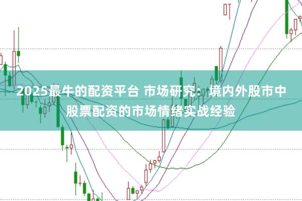2025最牛的配资平台 市场研究：境内外股市中股票配资的市场情绪实战经验