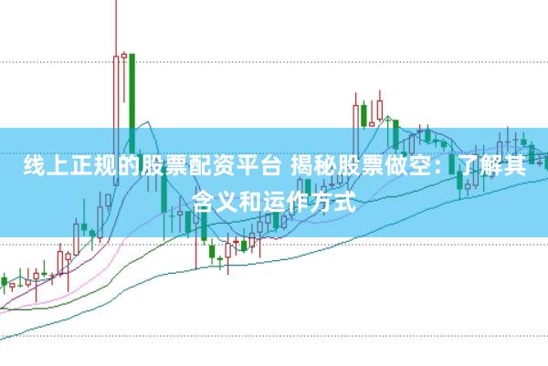 线上正规的股票配资平台 揭秘股票做空：了解其含义和运作方式