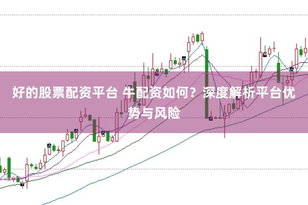 好的股票配资平台 牛配资如何？深度解析平台优势与风险