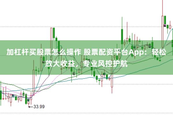 加杠杆买股票怎么操作 股票配资平台App:轻松放大收益,专业风控护航