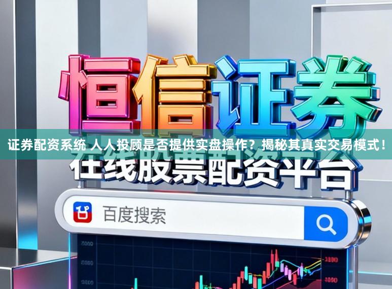 证券配资系统 人人投顾是否提供实盘操作?揭秘其真实交易模式!