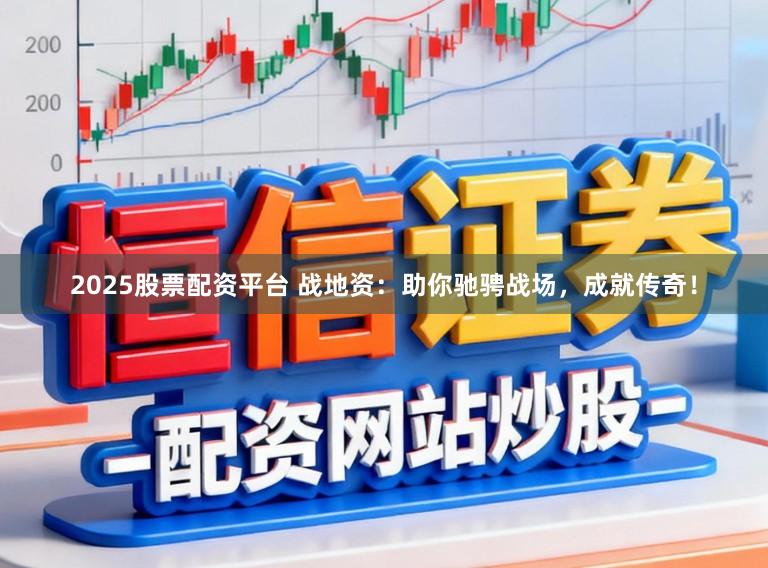 2025股票配资平台 战地资:助你驰骋战场,成就传奇!