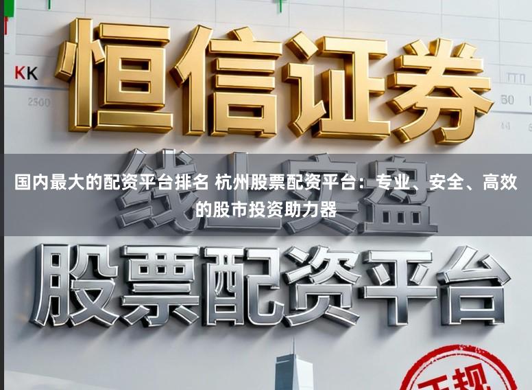 国内最大的配资平台排名 杭州股票配资平台：专业、安全、高效的股市投资助力器
