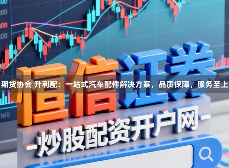 期货协会 升利配：一站式汽车配件解决方案，品质保障，服务至上