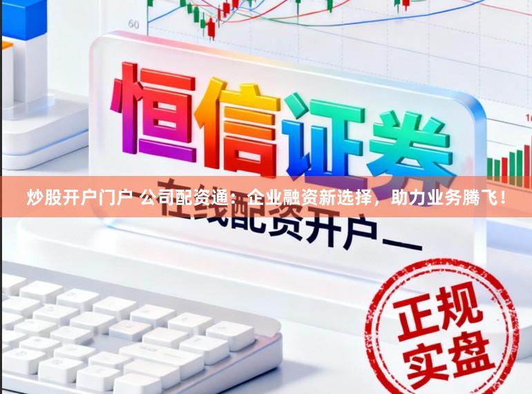 炒股开户门户 公司配资通:企业融资新选择,助力业务腾飞!
