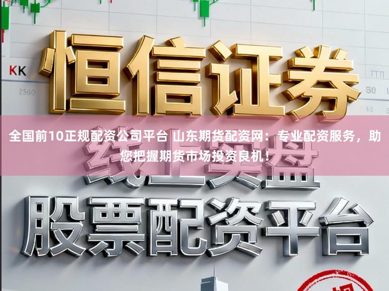 全国前10正规配资公司平台 山东期货配资网:专业配资服务,助您把握期货市场投资良机!