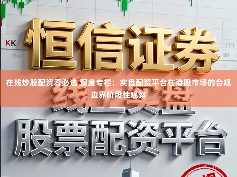 在线炒股配资看必选 深度专栏：实盘配资平台在港股市场的合规边界阶段性观察