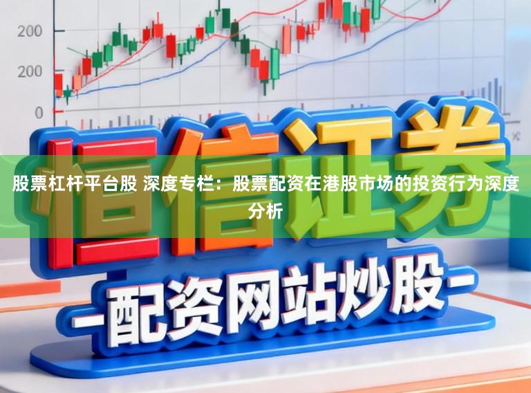 股票杠杆平台股 深度专栏：股票配资在港股市场的投资行为深度分析