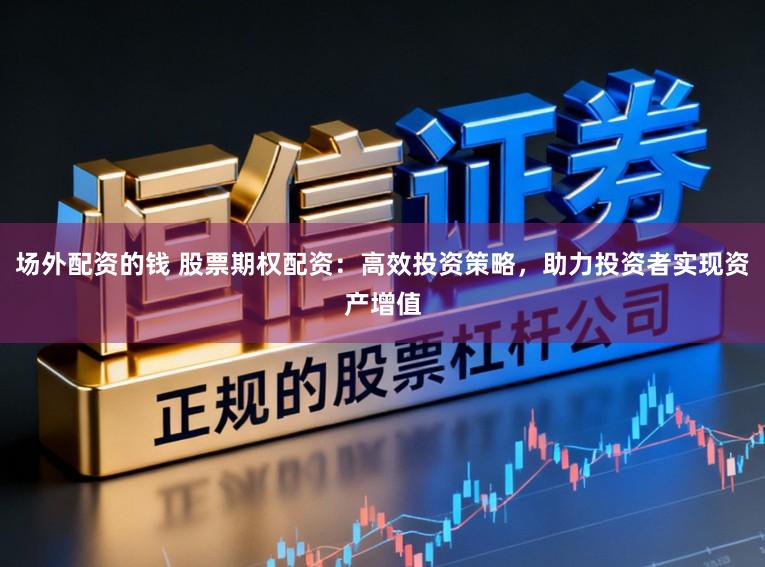 场外配资的钱 股票期权配资：高效投资策略，助力投资者实现资产增值