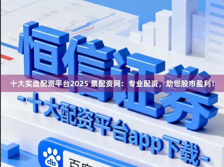 十大实盘配资平台2025 票配资网：专业配资，助您股市盈利！