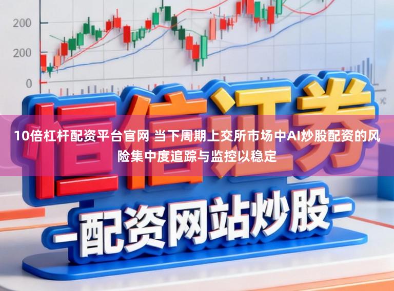 10倍杠杆配资平台官网 当下周期上交所市场中AI炒股配资的风险集中度追踪与监控以稳定