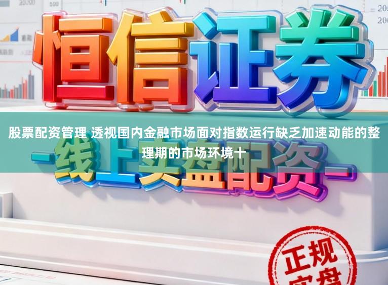 股票配资管理 透视国内金融市场面对指数运行缺乏加速动能的整理期的市场环境十