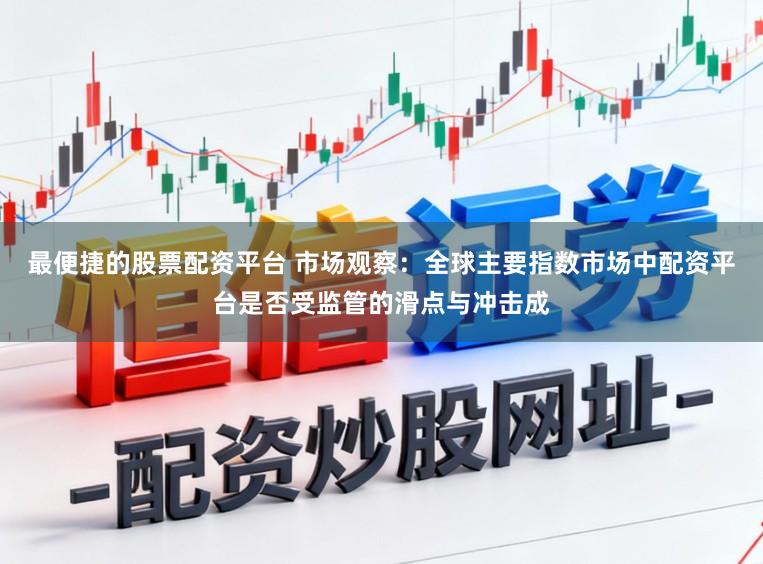 最便捷的股票配资平台 市场观察：全球主要指数市场中配资平台是否受监管的滑点与冲击成