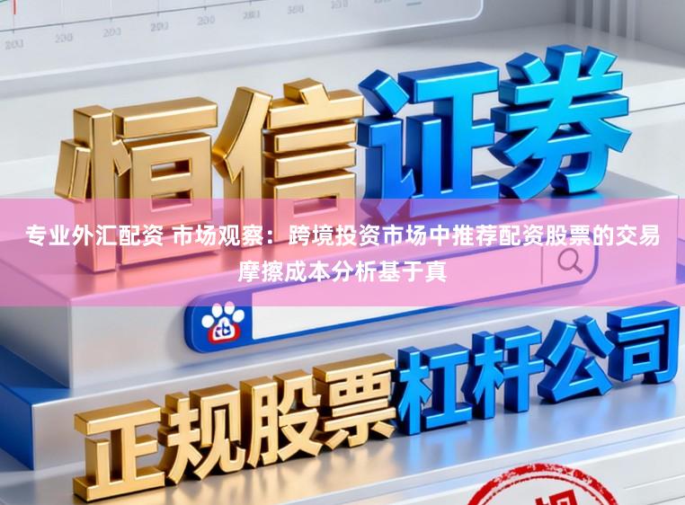 专业外汇配资 市场观察:跨境投资市场中推荐配资股票的交易摩擦成本分析基于真