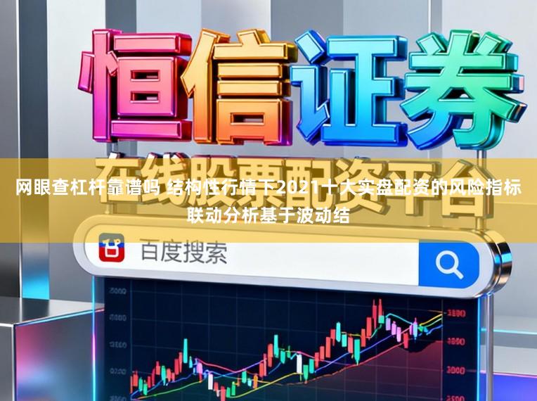 网眼查杠杆靠谱吗 结构性行情下2021十大实盘配资的风险指标联动分析基于波动结