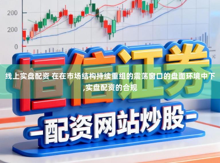 线上实盘配资 在在市场结构持续重组的震荡窗口的盘面环境中下，实盘配资的合规