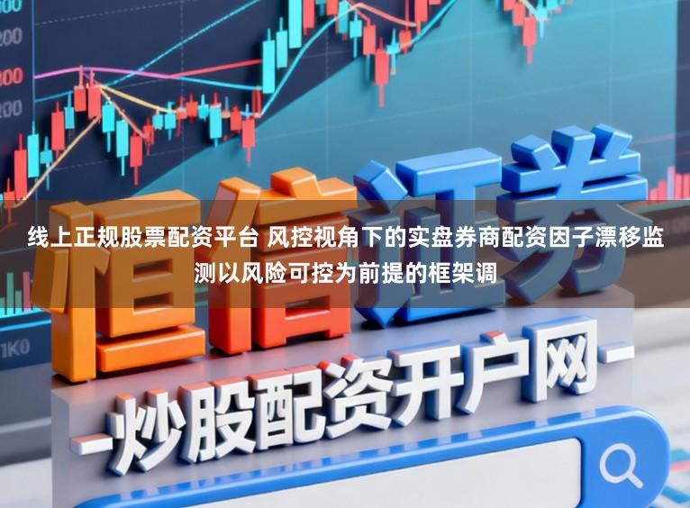 线上正规股票配资平台 风控视角下的实盘券商配资因子漂移监测以风险可控为前提的框架调