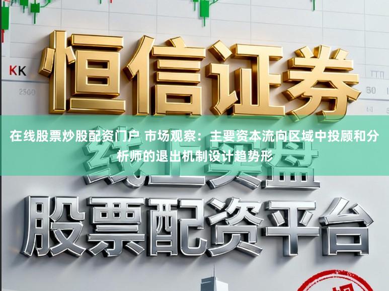 在线股票炒股配资门户 市场观察：主要资本流向区域中投顾和分析师的退出机制设计趋势形