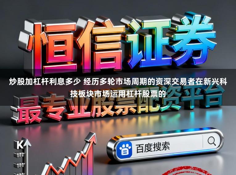 炒股加杠杆利息多少 经历多轮市场周期的资深交易者在新兴科技板块市场运用杠杆股票的