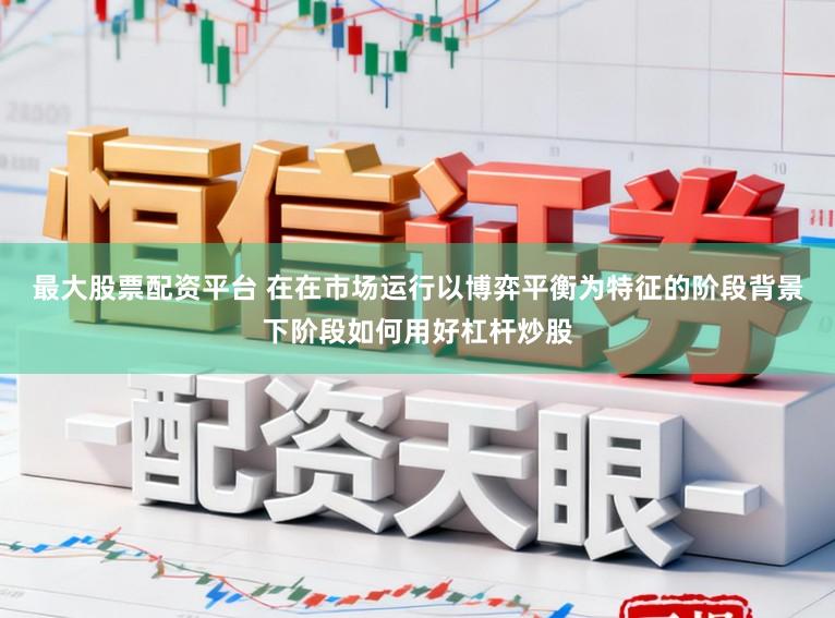 最大股票配资平台 在在市场运行以博弈平衡为特征的阶段背景下阶段如何用好杠杆炒股