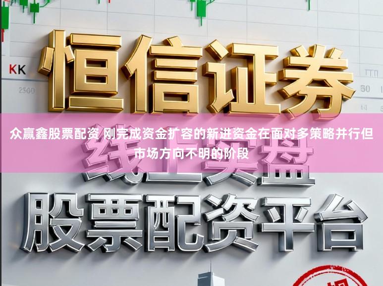 众赢鑫股票配资 刚完成资金扩容的新进资金在面对多策略并行但市场方向不明的阶段