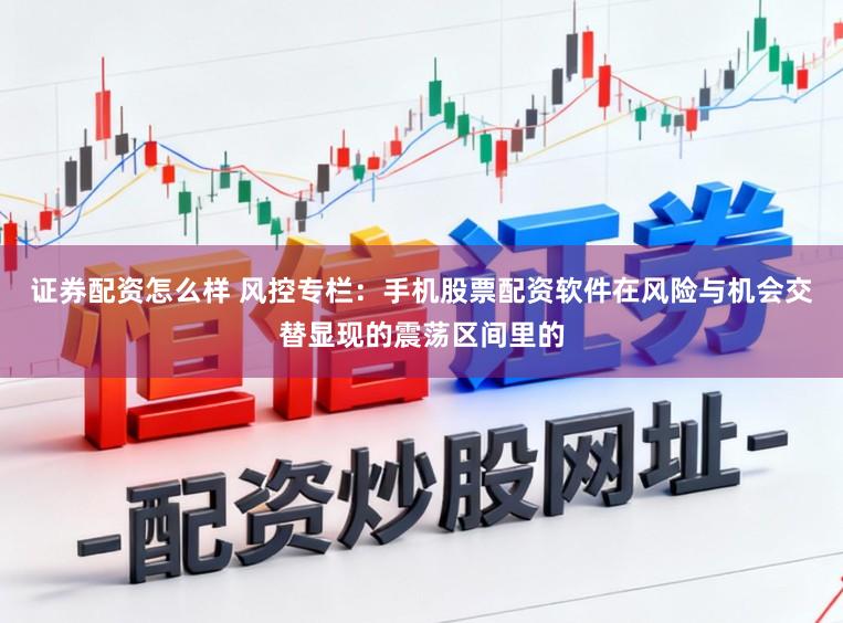 证券配资怎么样 风控专栏：手机股票配资软件在风险与机会交替显现的震荡区间里的