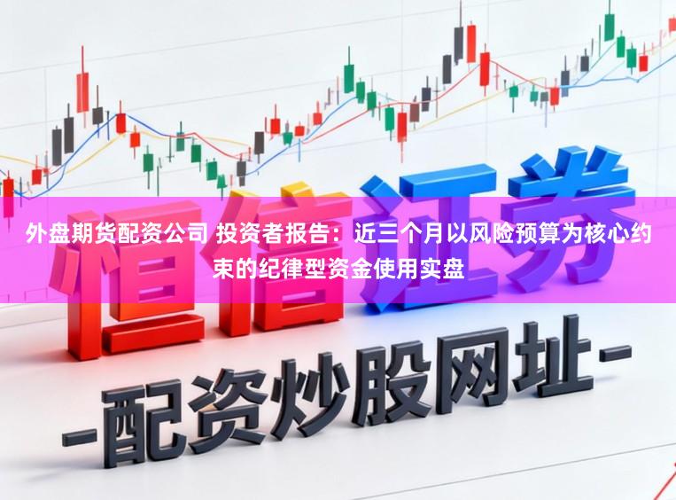 外盘期货配资公司 投资者报告：近三个月以风险预算为核心约束的纪律型资金使用实盘
