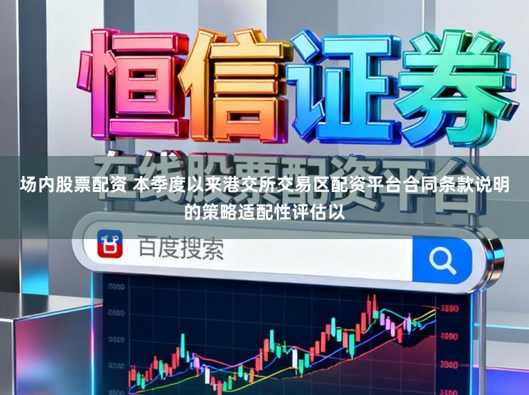 场内股票配资 本季度以来港交所交易区配资平台合同条款说明的策略适配性评估以