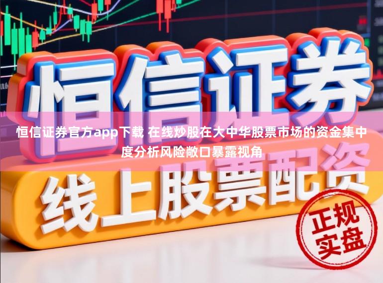 恒信证券官方app下载 在线炒股在大中华股票市场的资金集中度分析风险敞口暴露视角