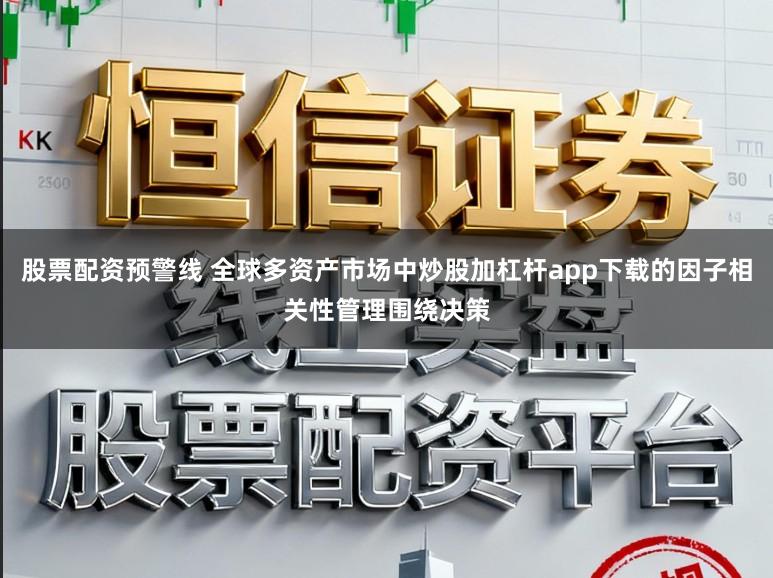 股票配资预警线 全球多资产市场中炒股加杠杆app下载的因子相关性管理围绕决策