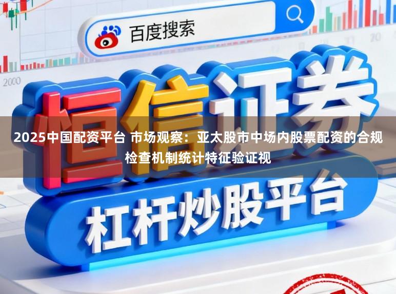 2025中国配资平台 市场观察：亚太股市中场内股票配资的合规检查机制统计特征验证视