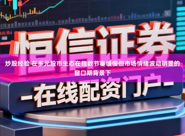 炒股经验 在多元股市生态在指数节奏缓慢但市场情绪波动明显的窗口期背景下