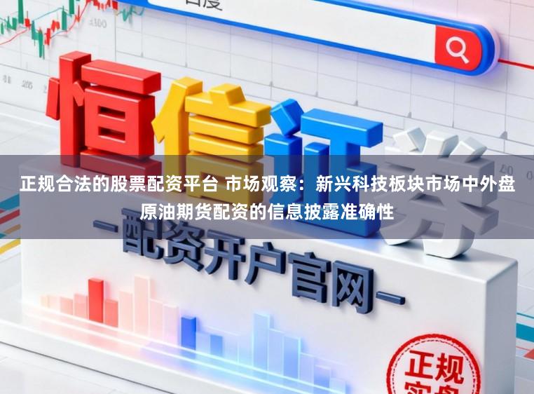 正规合法的股票配资平台 市场观察:新兴科技板块市场中外盘原油期货配资的信息披露准确性