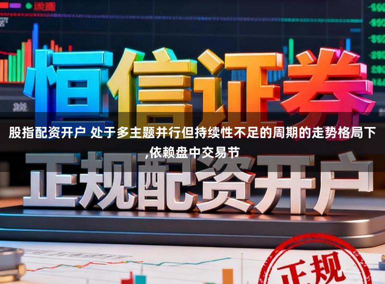股指配资开户 处于多主题并行但持续性不足的周期的走势格局下，依赖盘中交易节