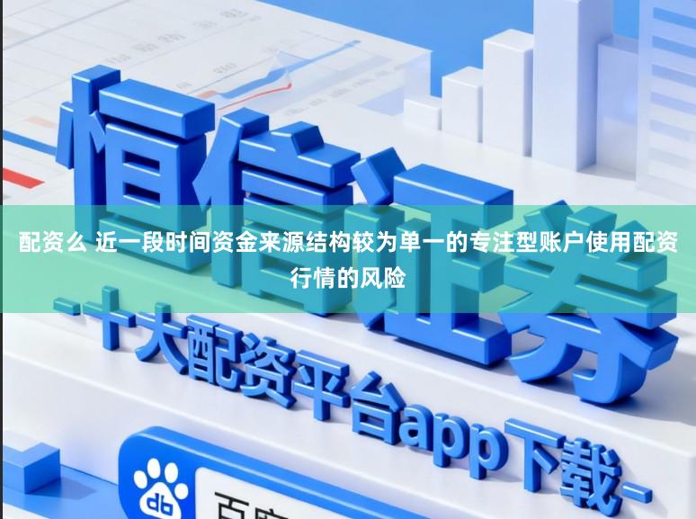 配资么 近一段时间资金来源结构较为单一的专注型账户使用配资行情的风险