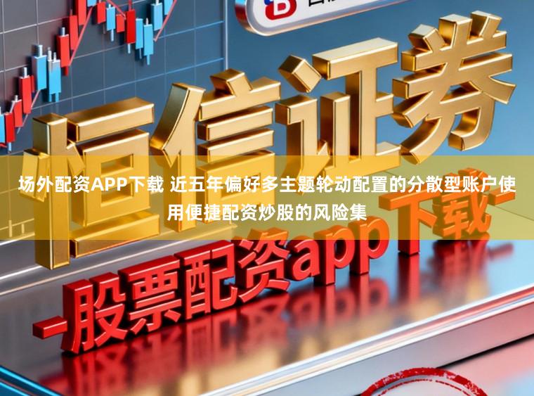 场外配资APP下载 近五年偏好多主题轮动配置的分散型账户使用便捷配资炒股的风险集
