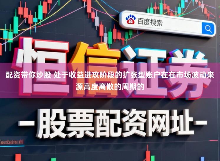 配资带你炒股 处于收益进攻阶段的扩张型账户在在市场波动来源高度离散的周期的