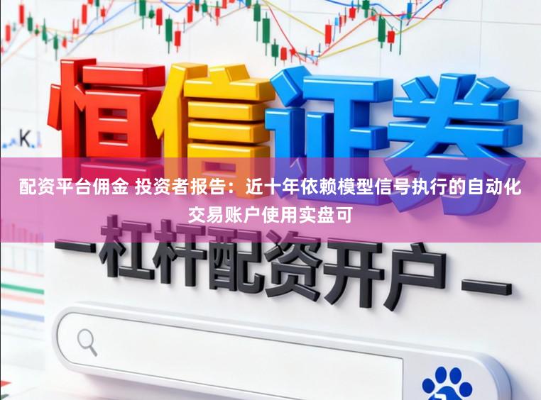 配资平台佣金 投资者报告：近十年依赖模型信号执行的自动化交易账户使用实盘可