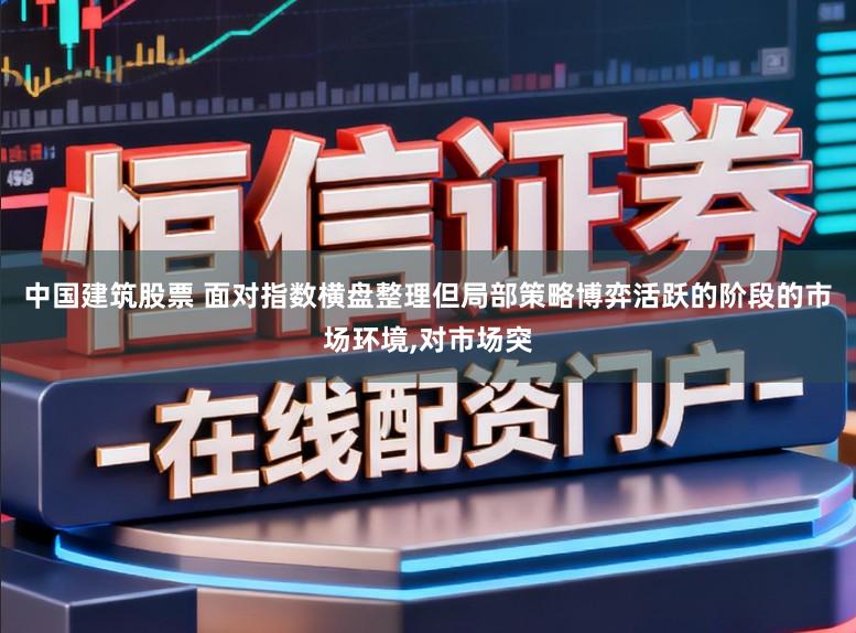 中国建筑股票 面对指数横盘整理但局部策略博弈活跃的阶段的市场环境,对市场突