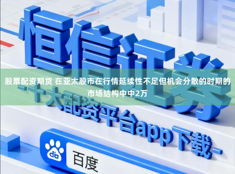 股票配资期货 在亚太股市在行情延续性不足但机会分散的时期的市场结构中中2万
