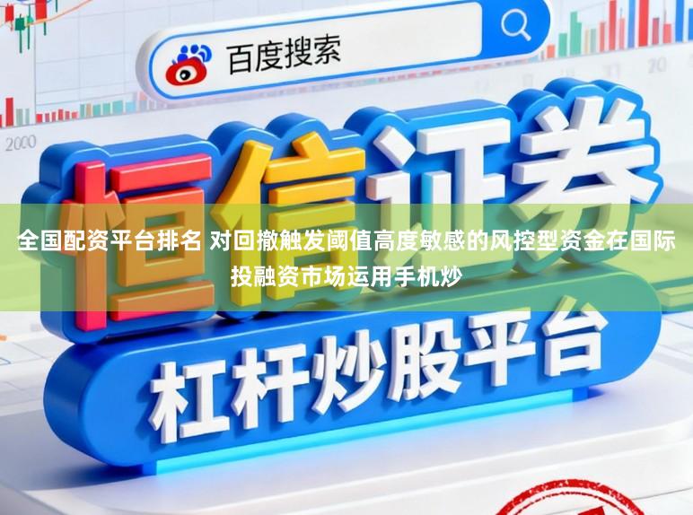 全国配资平台排名 对回撤触发阈值高度敏感的风控型资金在国际投融资市场运用手机炒
