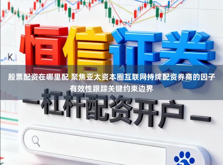 股票配资在哪里配 聚焦亚太资本圈互联网持牌配资券商的因子有效性跟踪关键约束边界