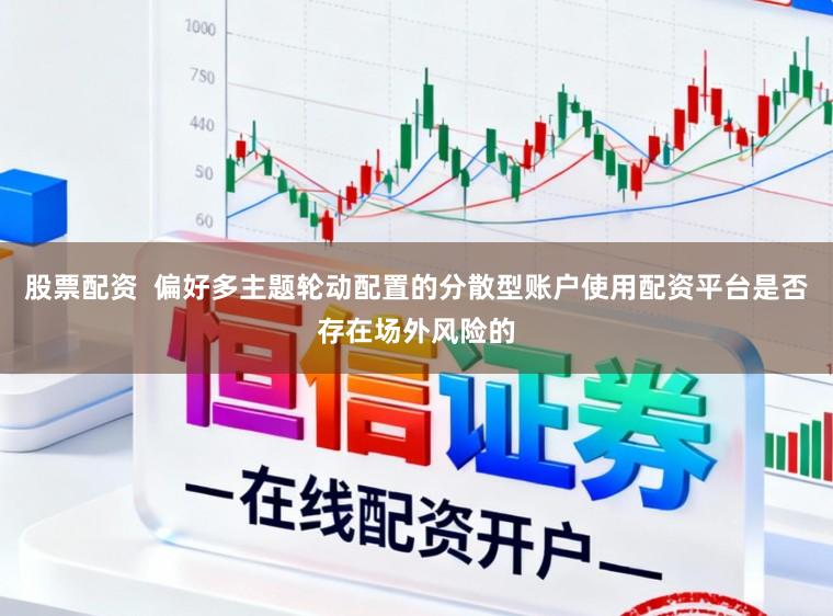 股票配资  偏好多主题轮动配置的分散型账户使用配资平台是否存在场外风险的