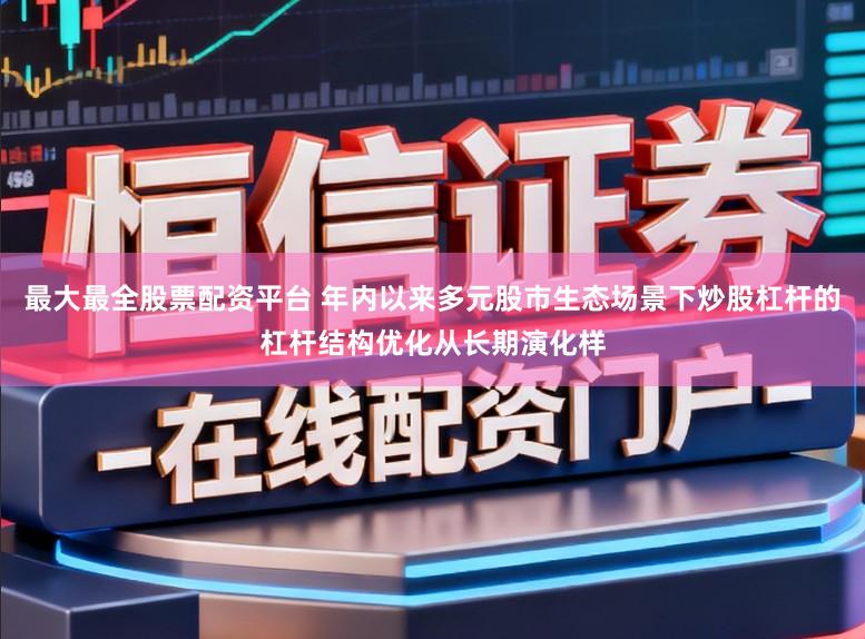 最大最全股票配资平台 年内以来多元股市生态场景下炒股杠杆的杠杆结构优化从长期演化样