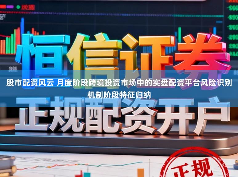 股市配资风云 月度阶段跨境投资市场中的实盘配资平台风险识别机制阶段特征归纳