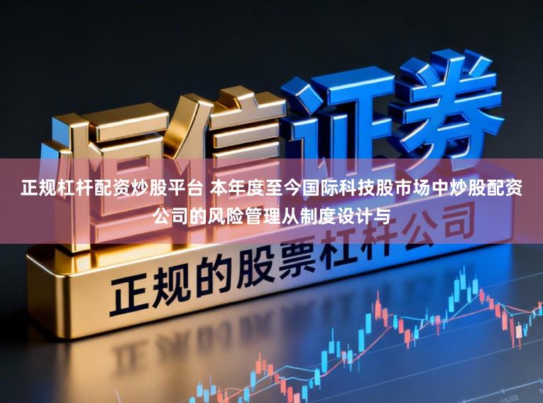 正规杠杆配资炒股平台 本年度至今国际科技股市场中炒股配资公司的风险管理从制度设计与